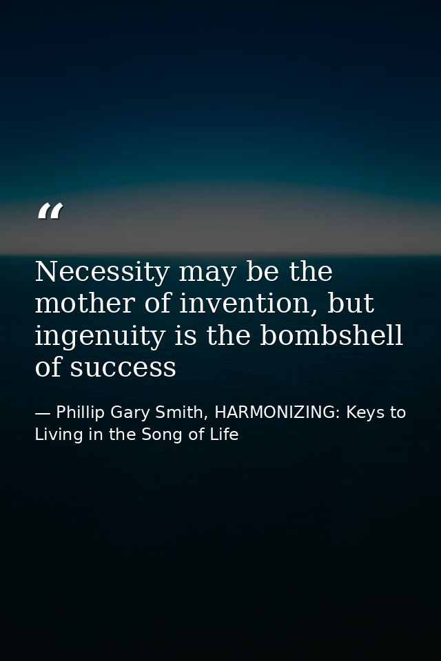 Necessity may be the mother of invention, but ingenuity is the bombshell of success — Phillip Gary Smith, HARMONIZING: Keys to Living in the Song of Life