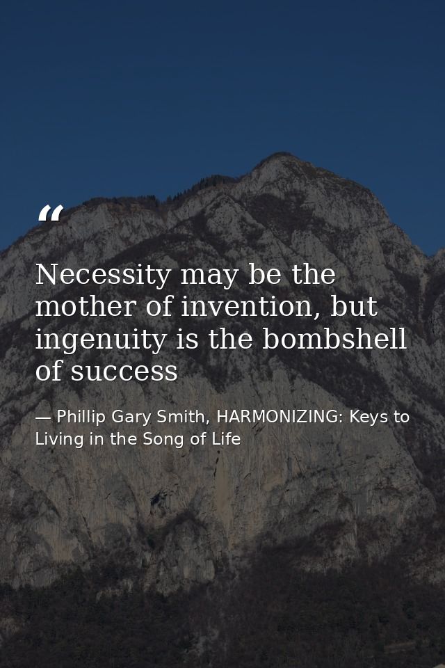 Necessity may be the mother of invention, but ingenuity is the bombshell of success — Phillip Gary Smith, HARMONIZING: Keys to Living in the Song of Life