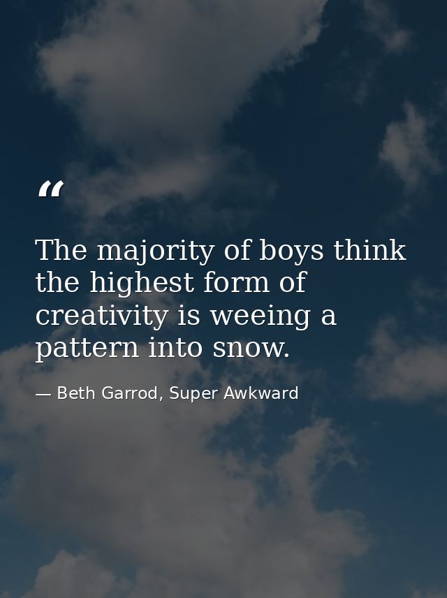 The majority of boys think the highest form of creativity is weeing a pattern into snow. — Beth Garrod, Super Awkward