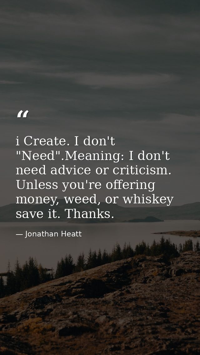 i Create. I don't "Need".Meaning: I don't need advice or criticism. Unless you're offering money, weed, or whiskey save  — Jonathan Heatt