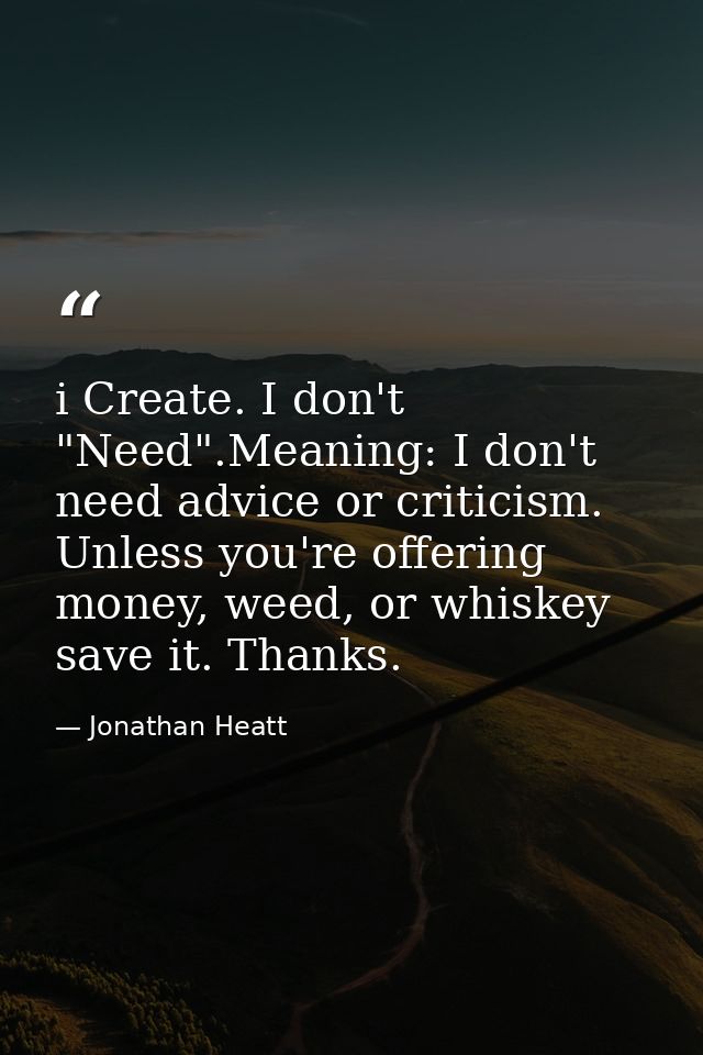 i Create. I don't "Need".Meaning: I don't need advice or criticism. Unless you're offering money, weed, or whiskey save  — Jonathan Heatt
