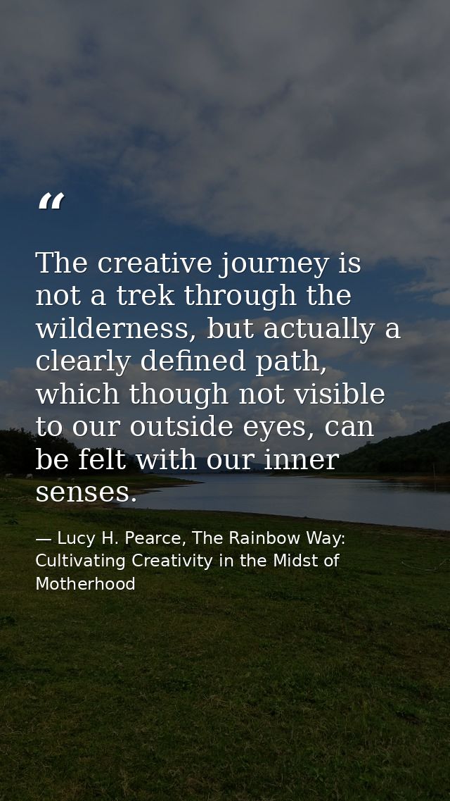 The creative journey is not a trek through the wilderness, but actually a clearly defined path, which though not visible — Lucy H. Pearce, The Rainbow Way: Cultivating Creativity in the Midst of Motherhood