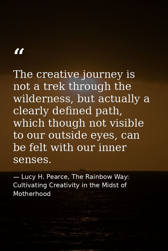The creative journey is not a trek through the wilderness, but actually a clearly defined path, which though not visible — Lucy H. Pearce, The Rainbow Way: Cultivating Creativity in the Midst of Motherhood