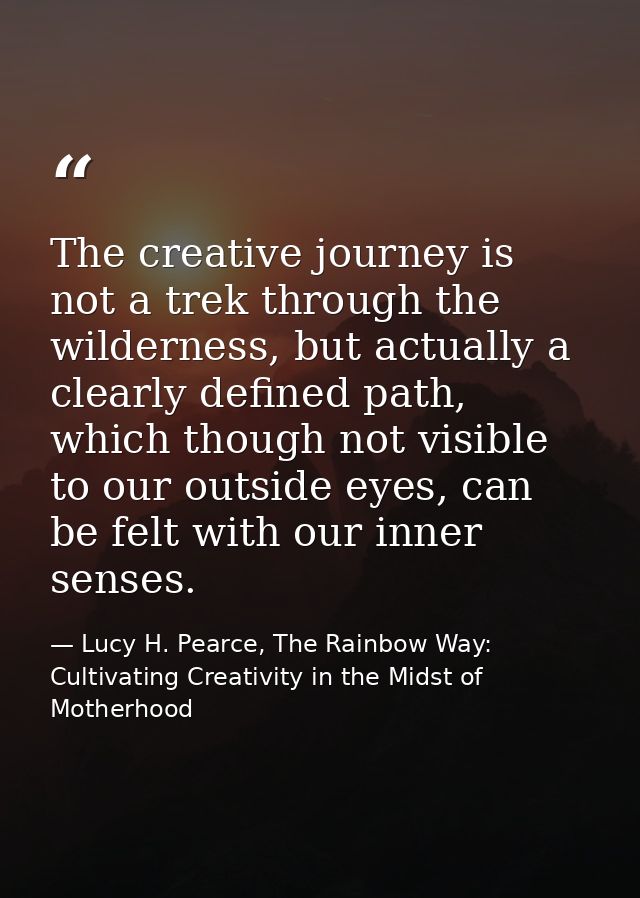 The creative journey is not a trek through the wilderness, but actually a clearly defined path, which though not visible — Lucy H. Pearce, The Rainbow Way: Cultivating Creativity in the Midst of Motherhood