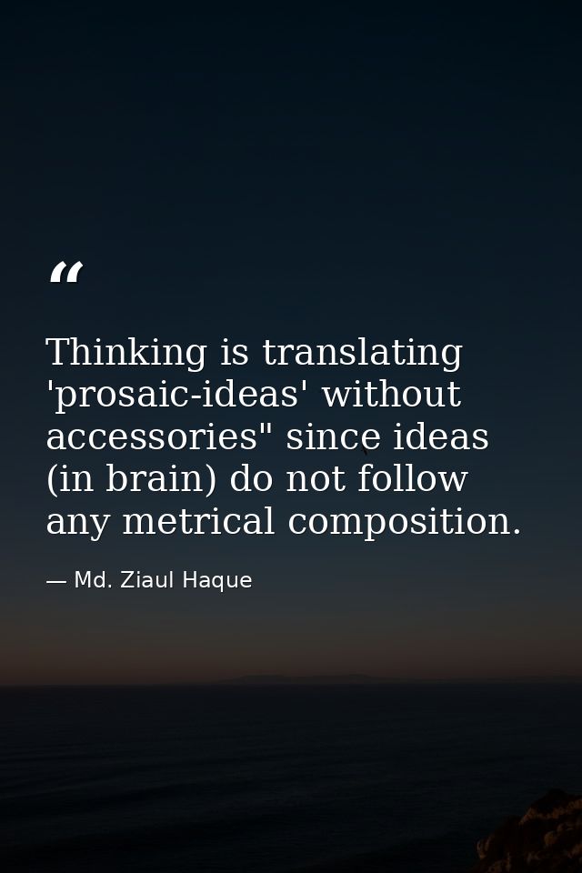 Thinking is translating 'prosaic-ideas' without accessories" since ideas (in brain) do not follow any metrical compositi — Md. Ziaul Haque