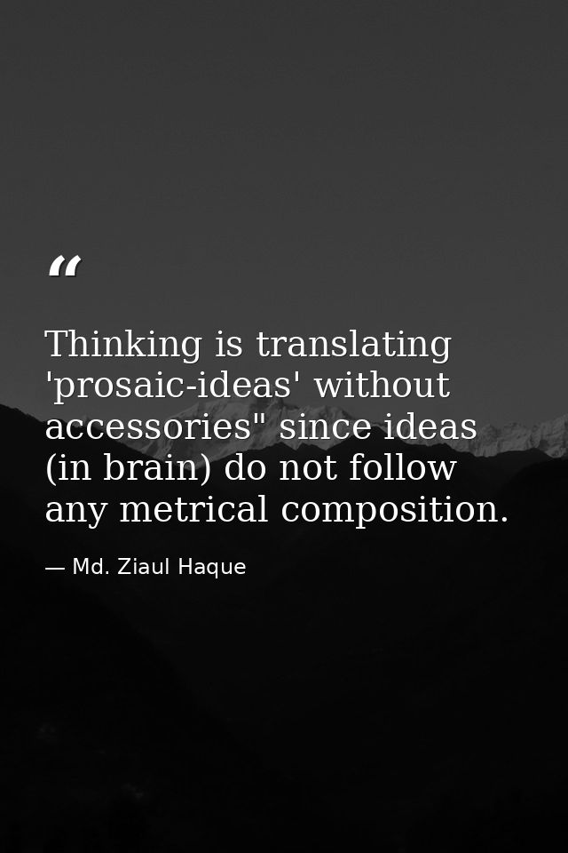 Thinking is translating 'prosaic-ideas' without accessories" since ideas (in brain) do not follow any metrical compositi — Md. Ziaul Haque