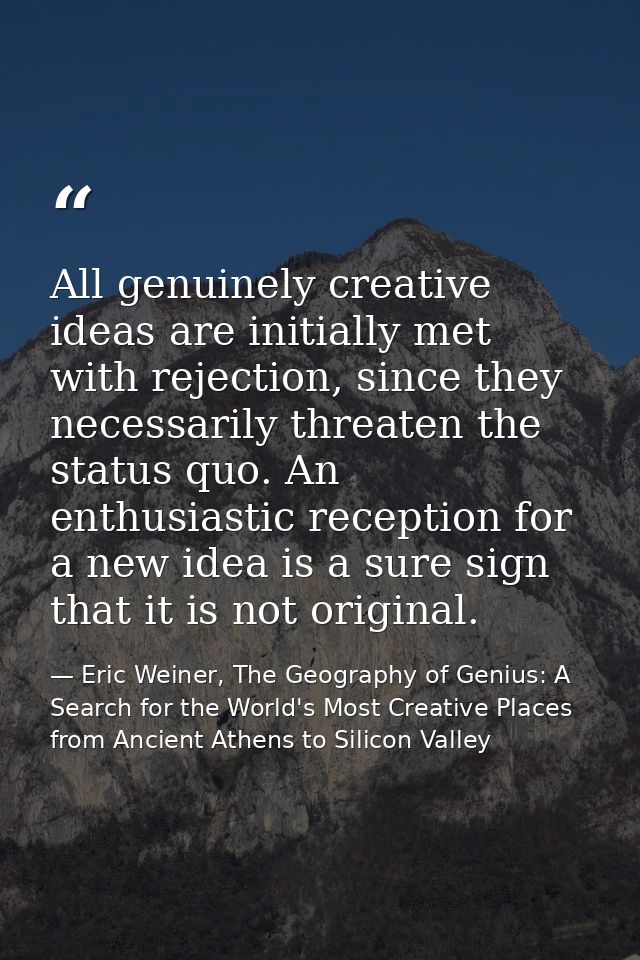 All genuinely creative ideas are initially met with rejection, since they necessarily threaten the status quo. An enthus — Eric Weiner, The Geography of Genius: A Search for the World's Most Creative Places from Ancient Athens to Silicon Valley