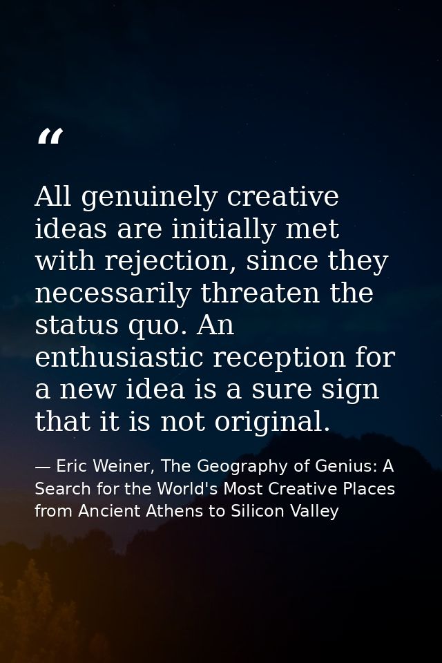 All genuinely creative ideas are initially met with rejection, since they necessarily threaten the status quo. An enthus — Eric Weiner, The Geography of Genius: A Search for the World's Most Creative Places from Ancient Athens to Silicon Valley