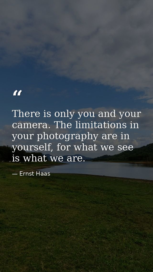 There is only you and your camera. The limitations in your photography are in yourself, for what we see is what we are. — Ernst Haas