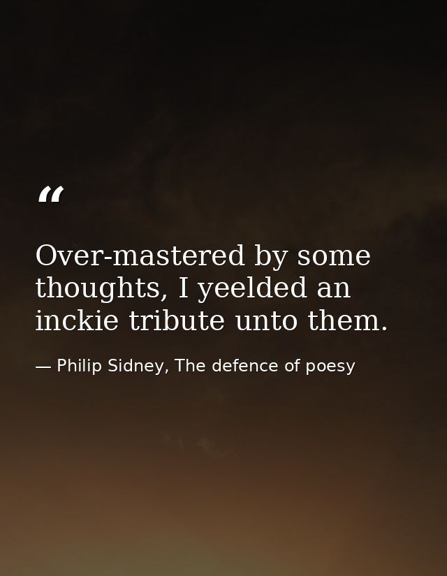 Over-mastered by some thoughts, I yeelded an inckie tribute unto them. — Philip Sidney, The defence of poesy