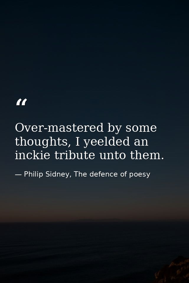 Over-mastered by some thoughts, I yeelded an inckie tribute unto them. — Philip Sidney, The defence of poesy
