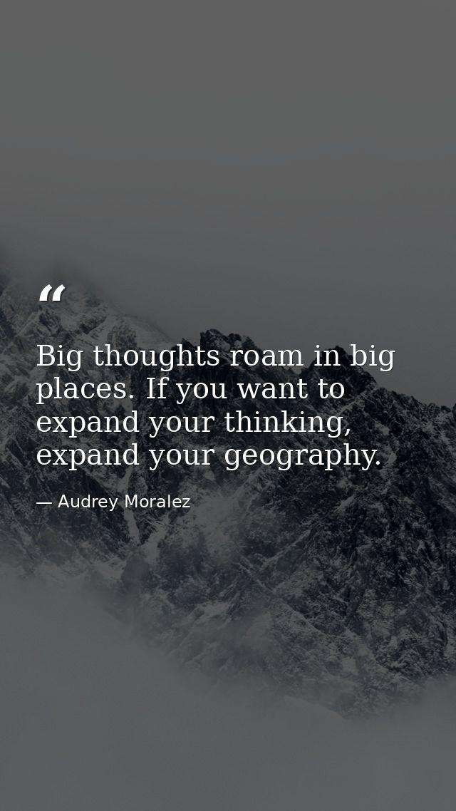 Big thoughts roam in big places. If you want to expand your thinking, expand your geography. — Audrey Moralez