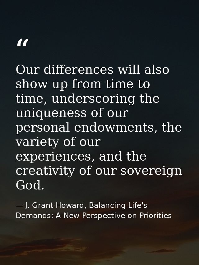 Our differences will also show up from time to time, underscoring the uniqueness of our personal endowments, the variety — J. Grant Howard, Balancing Life's Demands: A New Perspective on Priorities