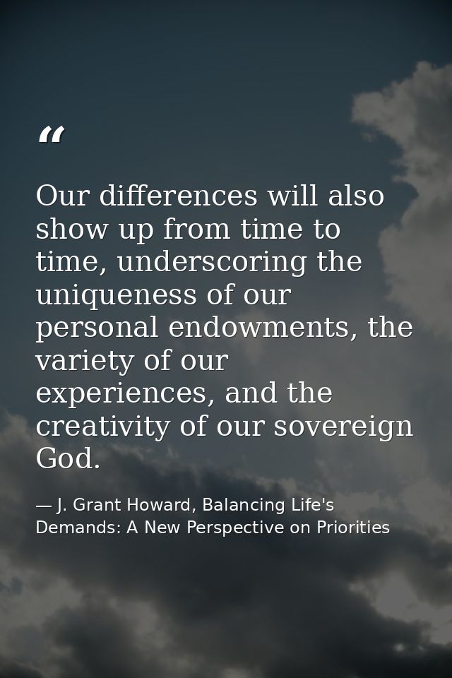 Our differences will also show up from time to time, underscoring the uniqueness of our personal endowments, the variety — J. Grant Howard, Balancing Life's Demands: A New Perspective on Priorities