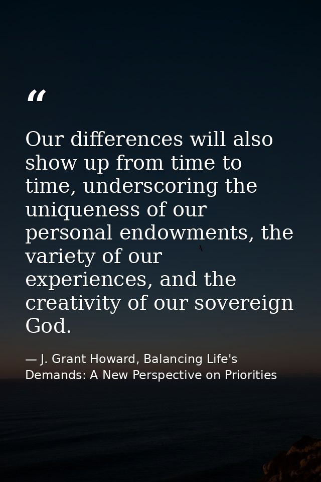 Our differences will also show up from time to time, underscoring the uniqueness of our personal endowments, the variety — J. Grant Howard, Balancing Life's Demands: A New Perspective on Priorities
