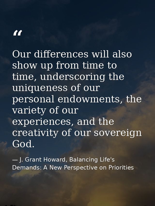 Our differences will also show up from time to time, underscoring the uniqueness of our personal endowments, the variety — J. Grant Howard, Balancing Life's Demands: A New Perspective on Priorities