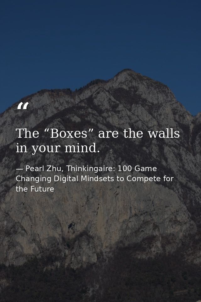 The “Boxes” are the walls in your mind. — Pearl Zhu, Thinkingaire: 100 Game Changing Digital Mindsets to Compete for the Future