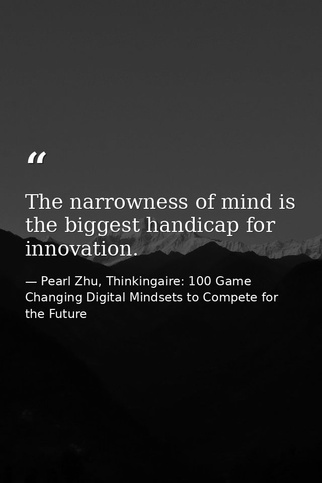 The narrowness of mind is the biggest handicap for innovation. — Pearl Zhu, Thinkingaire: 100 Game Changing Digital Mindsets to Compete for the Future