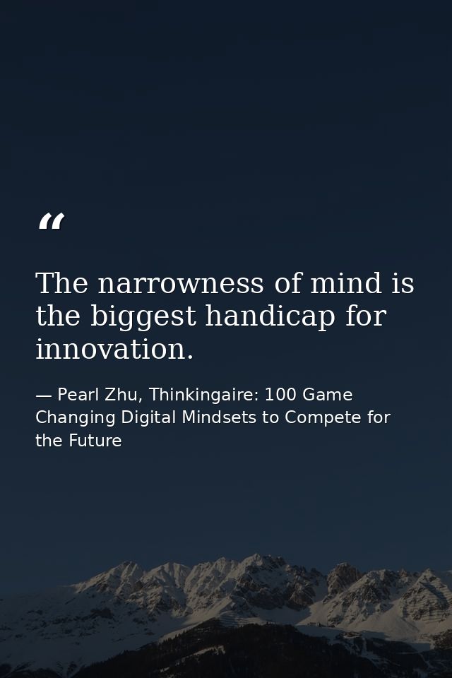 The narrowness of mind is the biggest handicap for innovation. — Pearl Zhu, Thinkingaire: 100 Game Changing Digital Mindsets to Compete for the Future