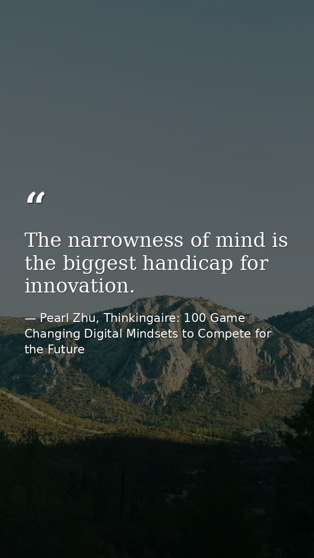 The narrowness of mind is the biggest handicap for innovation. — Pearl Zhu, Thinkingaire: 100 Game Changing Digital Mindsets to Compete for the Future