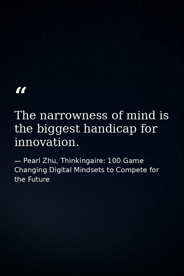 The narrowness of mind is the biggest handicap for innovation. — Pearl Zhu, Thinkingaire: 100 Game Changing Digital Mindsets to Compete for the Future
