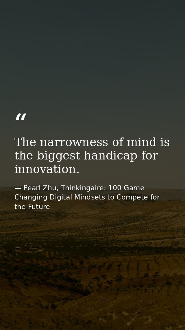 The narrowness of mind is the biggest handicap for innovation. — Pearl Zhu, Thinkingaire: 100 Game Changing Digital Mindsets to Compete for the Future