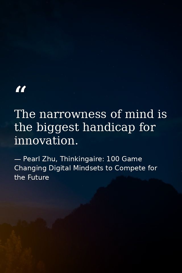 The narrowness of mind is the biggest handicap for innovation. — Pearl Zhu, Thinkingaire: 100 Game Changing Digital Mindsets to Compete for the Future