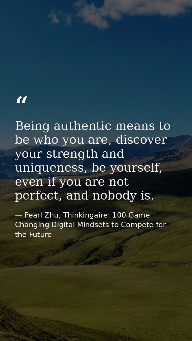 Being authentic means to be who you are, discover your strength and uniqueness, be yourself, even if you are not perfect — Pearl Zhu, Thinkingaire: 100 Game Changing Digital Mindsets to Compete for the Future