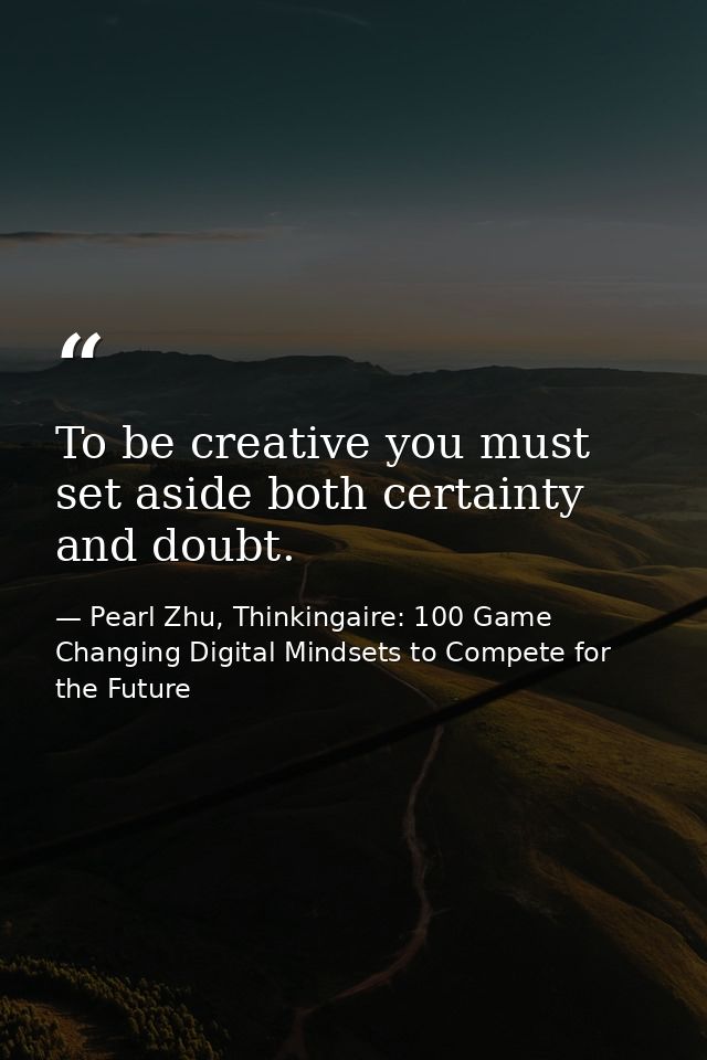 To be creative you must set aside both certainty and doubt. — Pearl Zhu, Thinkingaire: 100 Game Changing Digital Mindsets to Compete for the Future
