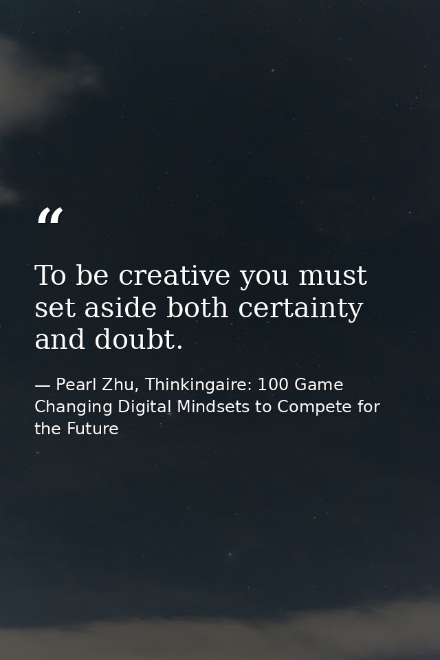 To be creative you must set aside both certainty and doubt. — Pearl Zhu, Thinkingaire: 100 Game Changing Digital Mindsets to Compete for the Future