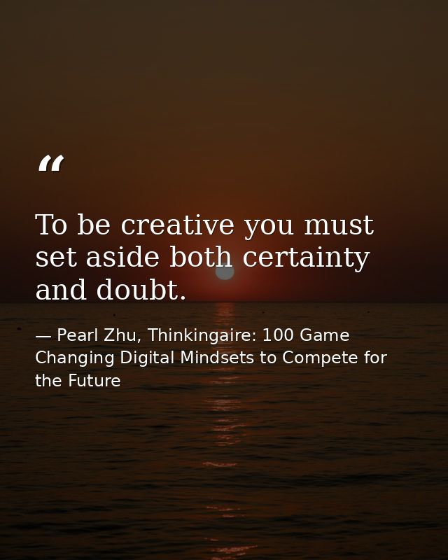To be creative you must set aside both certainty and doubt. — Pearl Zhu, Thinkingaire: 100 Game Changing Digital Mindsets to Compete for the Future
