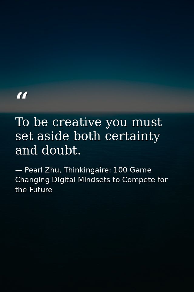 To be creative you must set aside both certainty and doubt. — Pearl Zhu, Thinkingaire: 100 Game Changing Digital Mindsets to Compete for the Future
