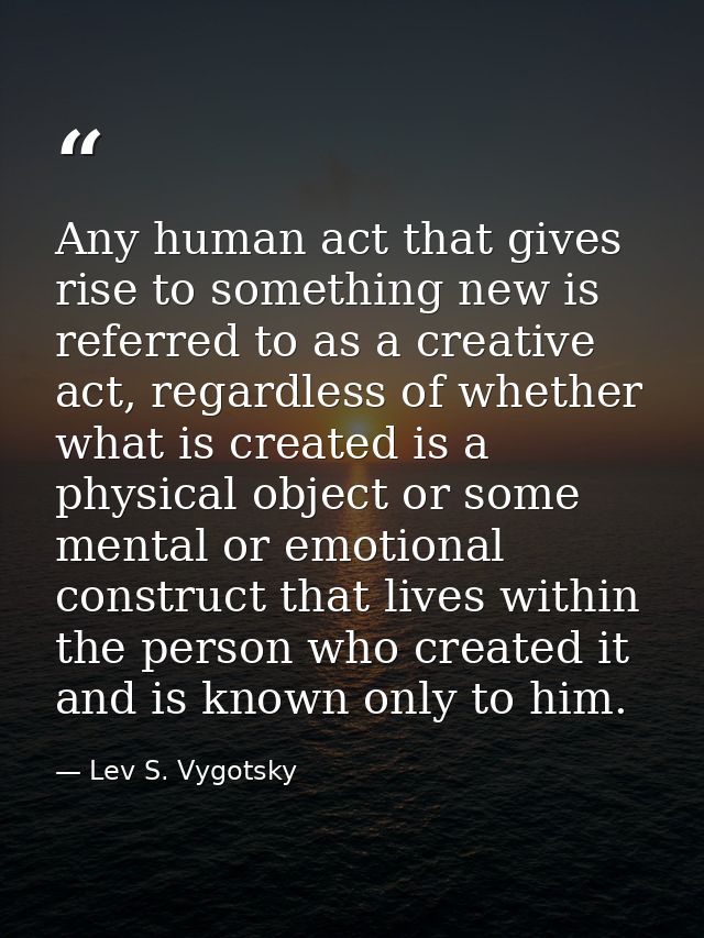 Any human act that gives rise to something new is referred to as a creative act, regardless of whether what is created i — Lev S. Vygotsky