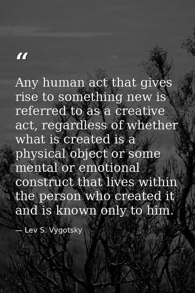 Any human act that gives rise to something new is referred to as a creative act, regardless of whether what is created i — Lev S. Vygotsky