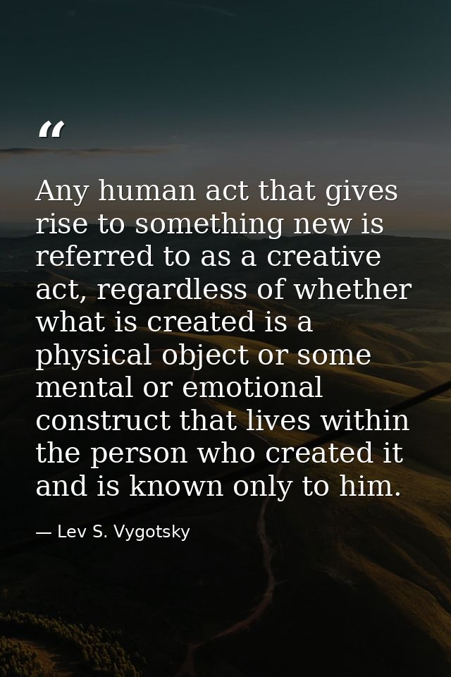 Any human act that gives rise to something new is referred to as a creative act, regardless of whether what is created i — Lev S. Vygotsky