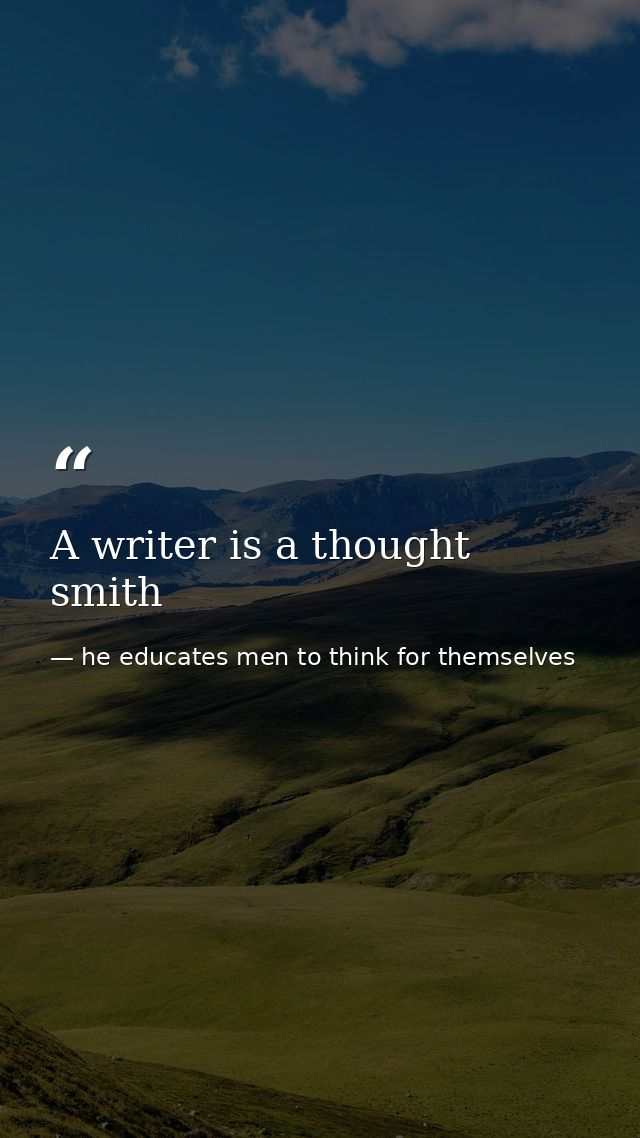 A writer is a thought smith — he educates men to think for themselves