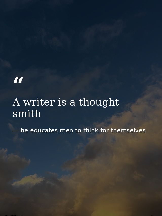 A writer is a thought smith — he educates men to think for themselves