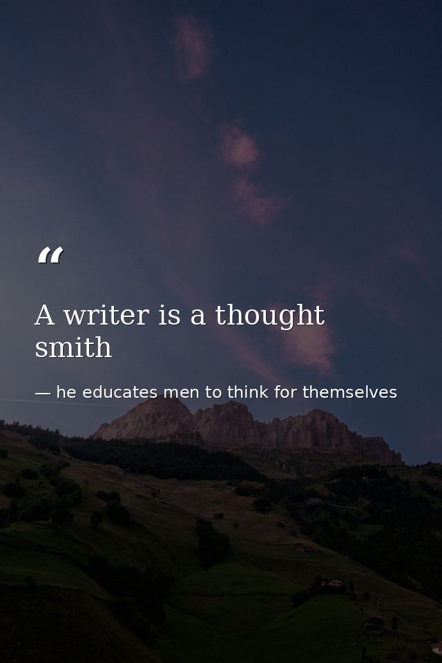 A writer is a thought smith — he educates men to think for themselves