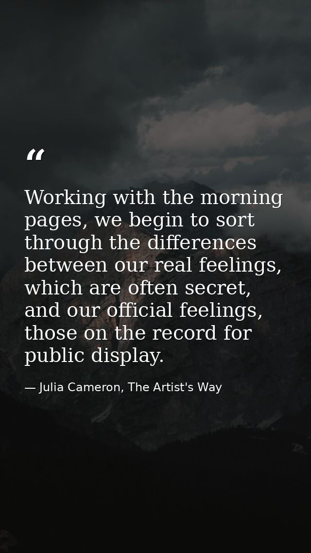 Working with the morning pages, we begin to sort through the differences between our real feelings, which are often secr — Julia Cameron, The Artist's Way