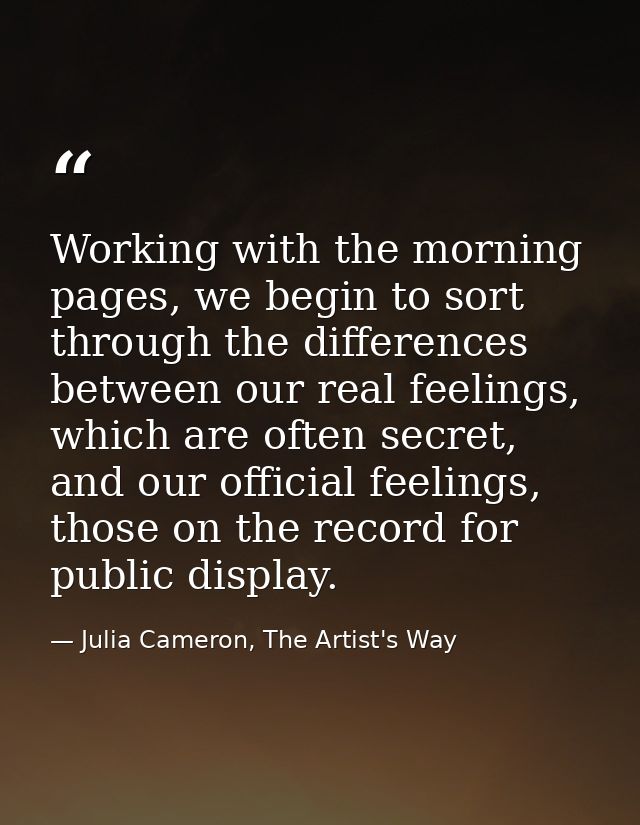 Working with the morning pages, we begin to sort through the differences between our real feelings, which are often secr — Julia Cameron, The Artist's Way