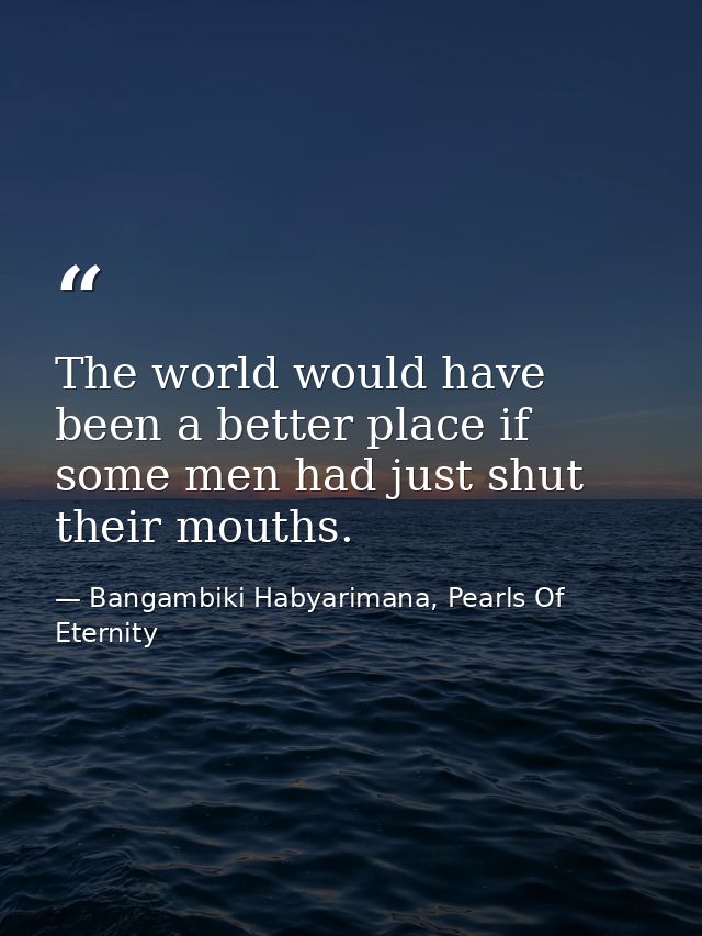 The world would have been a better place if some men had just shut their mouths. — Bangambiki Habyarimana, Pearls Of Eternity