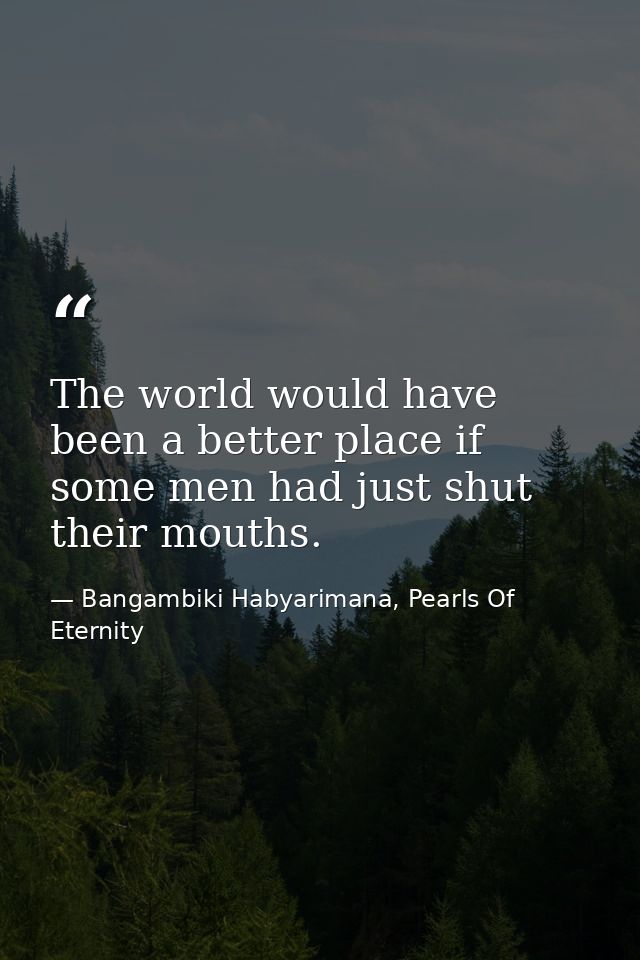 The world would have been a better place if some men had just shut their mouths. — Bangambiki Habyarimana, Pearls Of Eternity