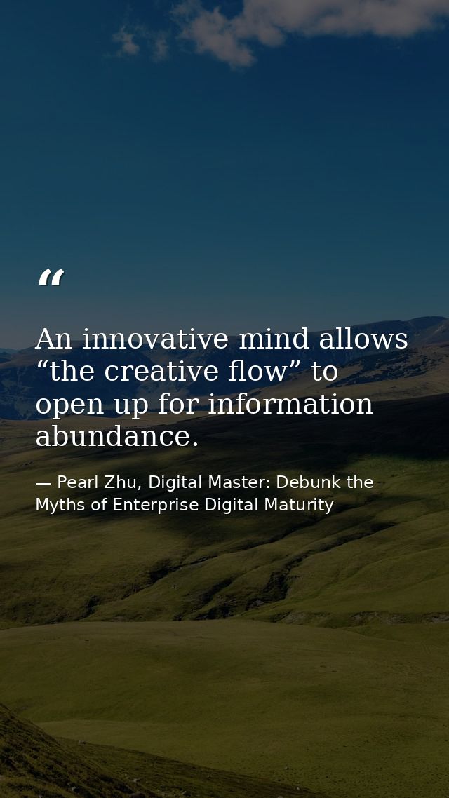 An innovative mind allows “the creative flow” to open up for information abundance. — Pearl Zhu, Digital Master: Debunk the Myths of Enterprise Digital Maturity