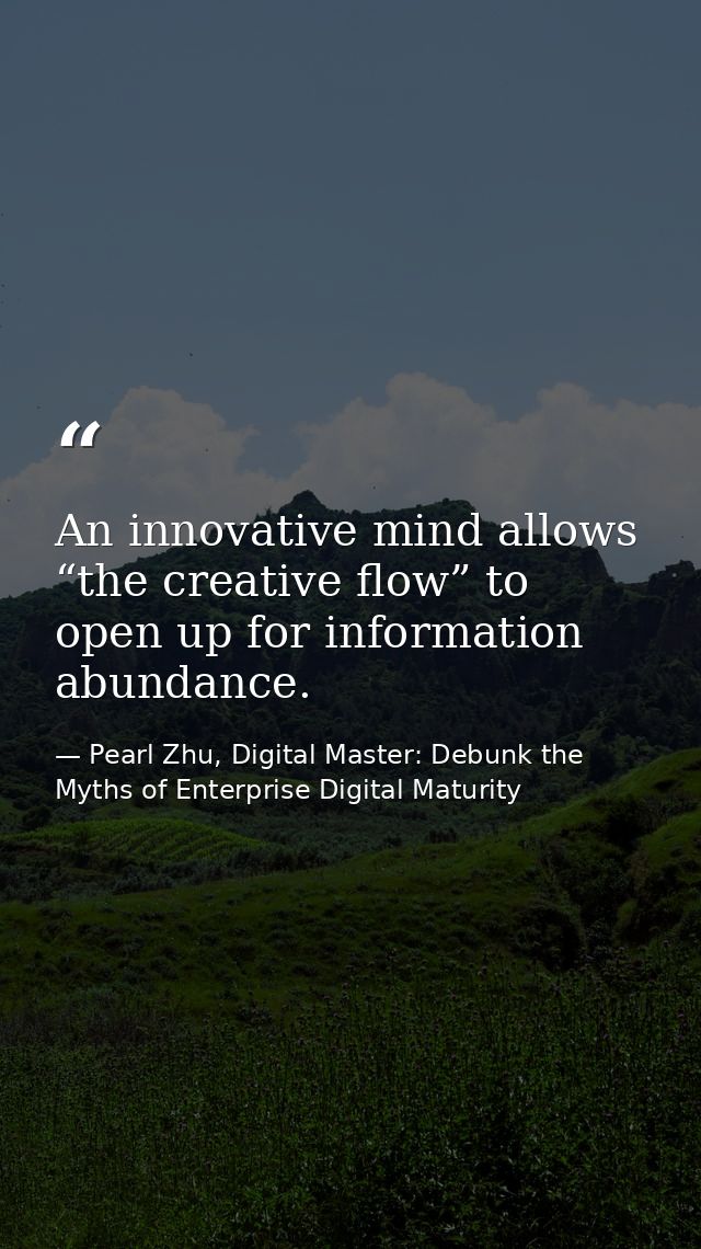 An innovative mind allows “the creative flow” to open up for information abundance. — Pearl Zhu, Digital Master: Debunk the Myths of Enterprise Digital Maturity