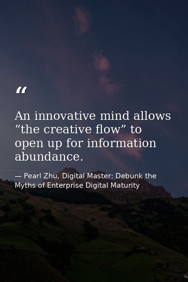 An innovative mind allows “the creative flow” to open up for information abundance. — Pearl Zhu, Digital Master: Debunk the Myths of Enterprise Digital Maturity