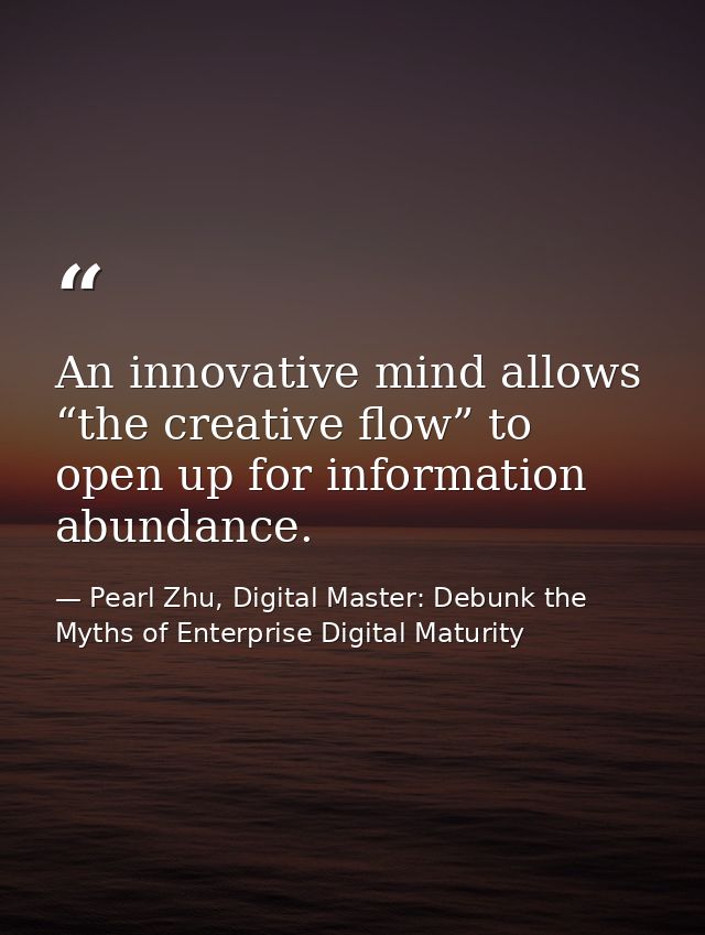 An innovative mind allows “the creative flow” to open up for information abundance. — Pearl Zhu, Digital Master: Debunk the Myths of Enterprise Digital Maturity