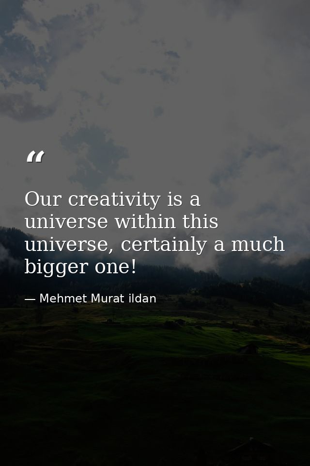 Our creativity is a universe within this universe, certainly a much bigger one! — Mehmet Murat ildan