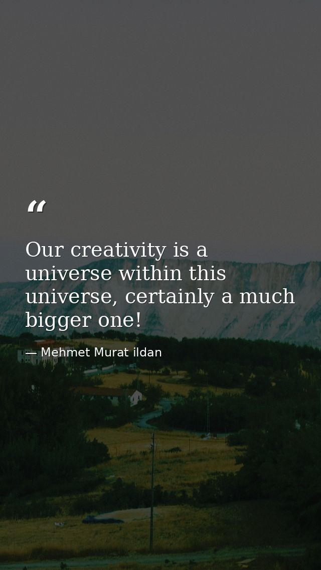 Our creativity is a universe within this universe, certainly a much bigger one! — Mehmet Murat ildan