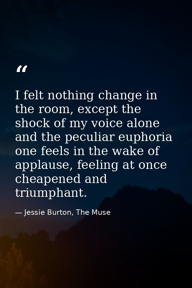 I felt nothing change in the room, except the shock of my voice alone and the peculiar euphoria one feels in the wake of — Jessie Burton, The Muse