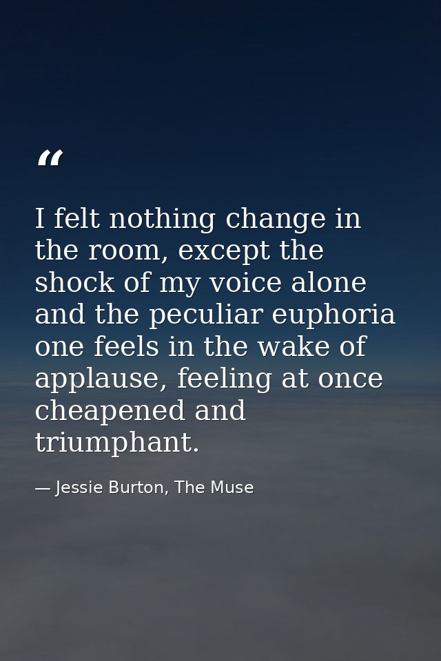 I felt nothing change in the room, except the shock of my voice alone and the peculiar euphoria one feels in the wake of — Jessie Burton, The Muse